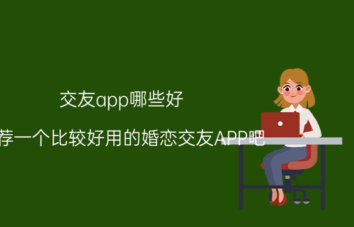 交友app哪些好 推荐一个比较好用的婚恋交友APP吧？